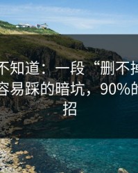 很多人不知道：一段“删不掉”的回忆里最容易踩的暗坑，90%的人都中招