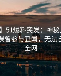 【爆料】51爆料突发：神秘人在午休时间被曝曾参与丑闻，无法自持席卷全网