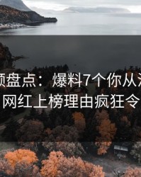 樱桃视频盘点：爆料7个你从没注意的细节，网红上榜理由疯狂令人动情