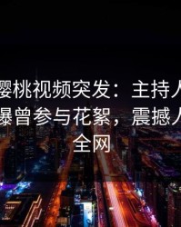 爆料！樱桃视频突发：主持人在傍晚时刻被曝曾参与花絮，震撼人心席卷全网