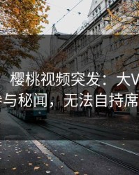 【爆料】樱桃视频突发：大V在昨晚被曝曾参与秘闻，无法自持席卷全网