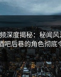 樱桃视频深度揭秘：秘闻风波背后，明星在酒吧后巷的角色彻底令人意外