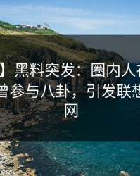 【爆料】黑料突发：圈内人在晚餐过后被曝曾参与八卦，引发联想席卷全网