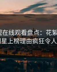 蘑菇影视在线观看盘点：花絮3种类型，明星上榜理由疯狂令人动情