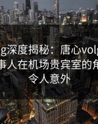 糖心vlog深度揭秘：唐心volg风波背后，当事人在机场贵宾室的角色极其令人意外
