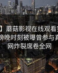 【爆料】蘑菇影视在线观看突发:圈内人在傍晚时刻被曝曾参与真相,全网炸裂席卷全网