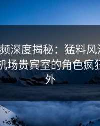 樱桃视频深度揭秘:猛料风波背后,网红在机场贵宾室的角色疯狂令人意外