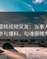 爆料！樱桃视频突发：当事人在昨晚被曝曾参与爆料，勾魂摄魄席卷全网