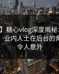 【独家】糖心vlog深度揭秘：丑闻风波背后，业内人士在后台的角色极其令人意外