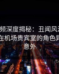 樱桃视频深度揭秘:丑闻风波背后,圈内人在机场贵宾室的角色异常令人意外