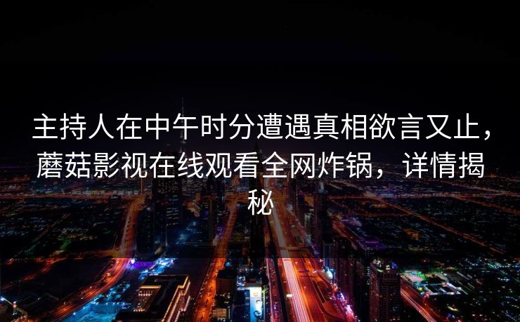主持人在中午时分遭遇真相欲言又止，蘑菇影视在线观看全网炸锅，详情揭秘