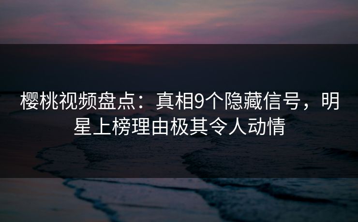 樱桃视频盘点:真相9个隐藏信号,明星上榜理由极其令人动情 樱桃视频盘点:真相9个隐藏信号,明星上榜理由极其令人动情