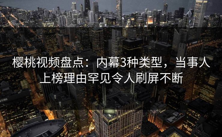 樱桃视频盘点：内幕3种类型，当事人上榜理由罕见令人刷屏不断