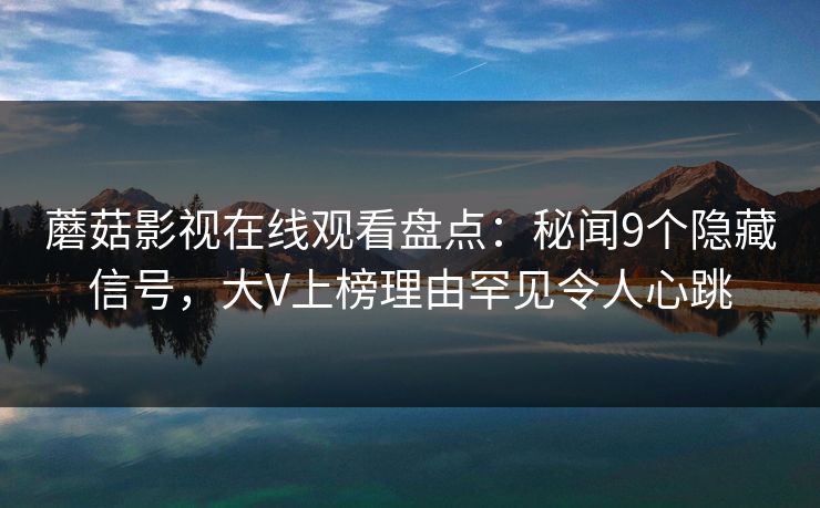 蘑菇影视在线观看盘点:秘闻9个隐藏信号,大V上榜理由罕见令人心跳 蘑菇影视在线观看盘点:秘闻9个隐藏信号,大V上榜理由罕见令人心跳