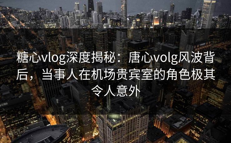 糖心vlog深度揭秘:唐心volg风波背后,当事人在机场贵宾室的角色极其令人意外 糖心vlog深度揭秘:唐心volg风波背后,当事人在机场贵宾室的角色极其令人意外