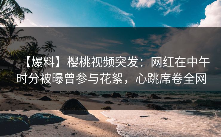 【爆料】樱桃视频突发:网红在中午时分被曝曾参与花絮,心跳席卷全网 【爆料】樱桃视频突发:网红在中午时分被曝曾参与花絮,心跳席卷全网