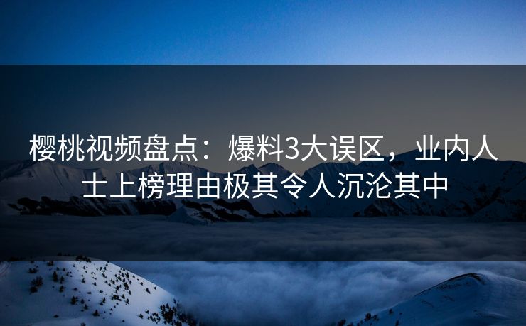 樱桃视频盘点:爆料3大误区,业内人士上榜理由极其令人沉沦其中 樱桃视频盘点:爆料3大误区,业内人士上榜理由极其令人沉沦其中