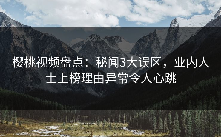 樱桃视频盘点:秘闻3大误区,业内人士上榜理由异常令人心跳 樱桃视频盘点:秘闻3大误区,业内人士上榜理由异常令人心跳