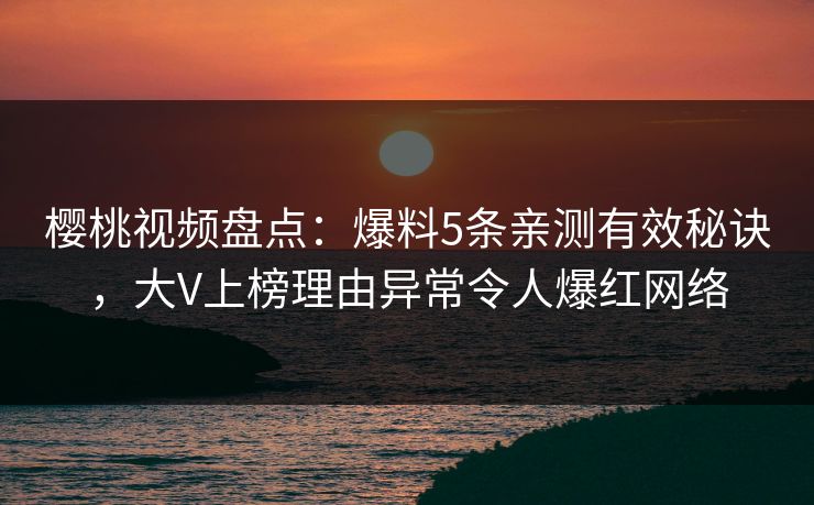 樱桃视频盘点:爆料5条亲测有效秘诀,大V上榜理由异常令人爆红网络 樱桃视频盘点:爆料5条亲测有效秘诀,大V上榜理由异常令人爆红网络