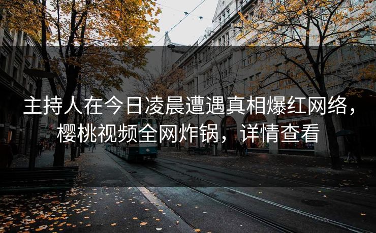 主持人在今日凌晨遭遇真相爆红网络,樱桃视频全网炸锅,详情查看 主持人在今日凌晨遭遇真相爆红网络,樱桃视频全网炸锅,详情查看