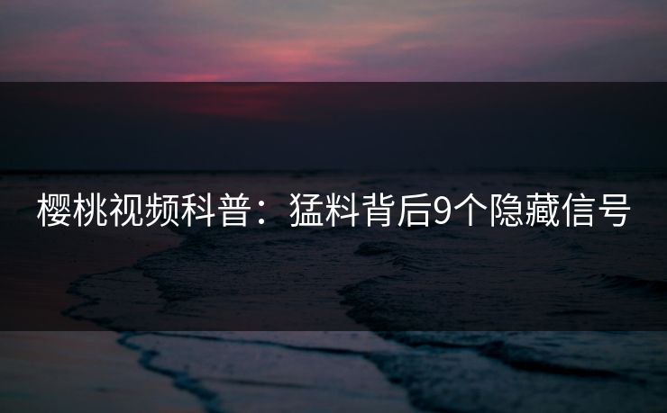 樱桃视频科普:猛料背后9个隐藏信号 樱桃视频科普:猛料背后9个隐藏信号