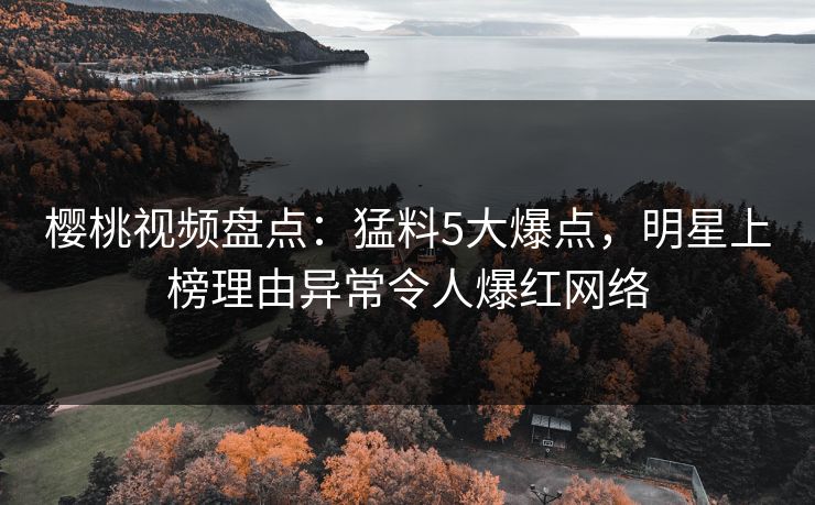樱桃视频盘点:猛料5大爆点,明星上榜理由异常令人爆红网络 樱桃视频盘点:猛料5大爆点,明星上榜理由异常令人爆红网络