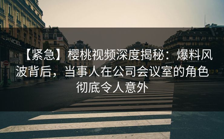 【紧急】樱桃视频深度揭秘:爆料风波背后,当事人在公司会议室的角色彻底令人意外 【紧急】樱桃视频深度揭秘:爆料风波背后,当事人在公司会议室的角色彻底令人意外