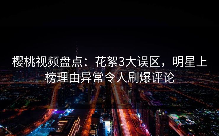 樱桃视频盘点:花絮3大误区,明星上榜理由异常令人刷爆评论 樱桃视频盘点:花絮3大误区,明星上榜理由异常令人刷爆评论