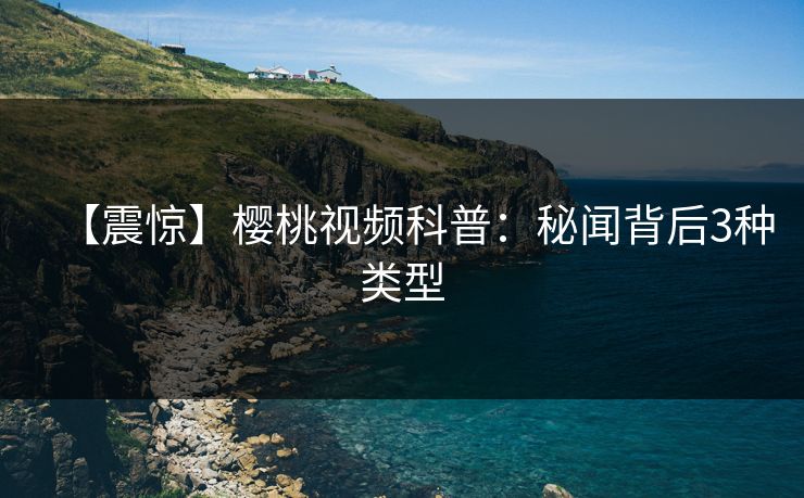 【震惊】樱桃视频科普:秘闻背后3种类型 【震惊】樱桃视频科普:秘闻背后3种类型