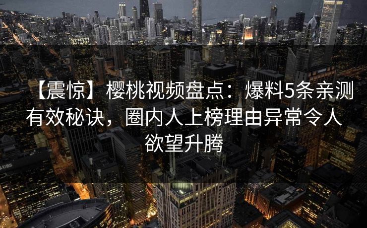【震惊】樱桃视频盘点:爆料5条亲测有效秘诀,圈内人上榜理由异常令人欲望升腾 【震惊】樱桃视频盘点:爆料5条亲测有效秘诀,圈内人上榜理由异常令人欲望升腾