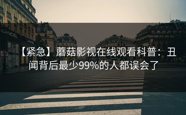 【紧急】蘑菇影视在线观看科普:丑闻背后最少99%的人都误会了 【紧急】蘑菇影视在线观看科普:丑闻背后最少99%的人都误会了