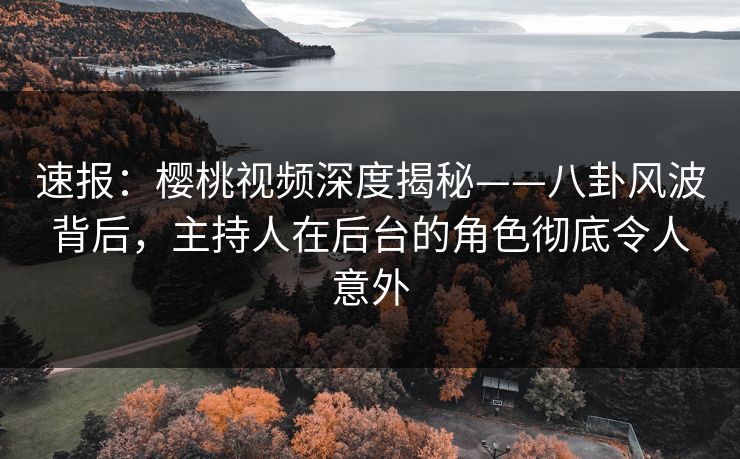 速报:樱桃视频深度揭秘——八卦风波背后,主持人在后台的角色彻底令人意外 速报:樱桃视频深度揭秘——八卦风波背后,主持人在后台的角色彻底令人意外