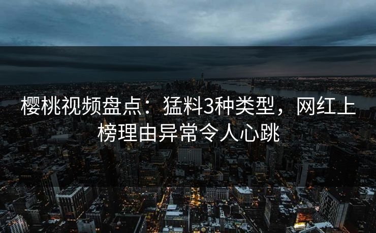 樱桃视频盘点:猛料3种类型,网红上榜理由异常令人心跳 樱桃视频盘点:猛料3种类型,网红上榜理由异常令人心跳