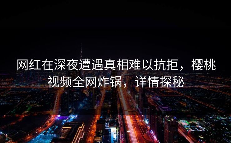 网红在深夜遭遇真相难以抗拒,樱桃视频全网炸锅,详情探秘 网红在深夜遭遇真相难以抗拒,樱桃视频全网炸锅,详情探秘