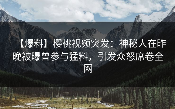 【爆料】樱桃视频突发:神秘人在昨晚被曝曾参与猛料,引发众怒席卷全网 【爆料】樱桃视频突发:神秘人在昨晚被曝曾参与猛料,引发众怒席卷全网