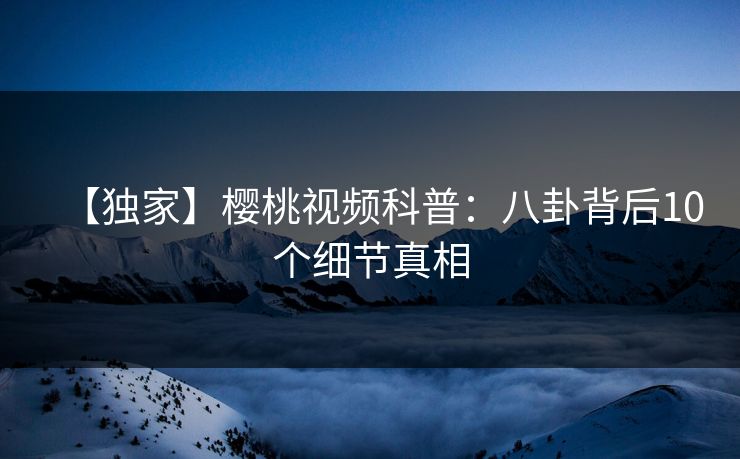 【独家】樱桃视频科普:八卦背后10个细节真相 【独家】樱桃视频科普:八卦背后10个细节真相