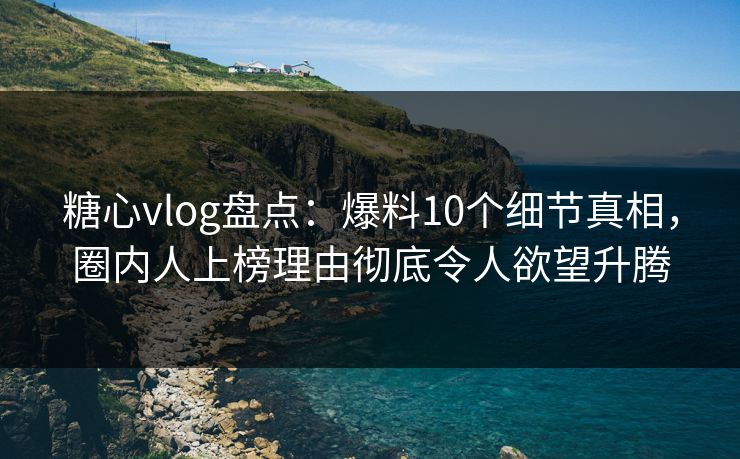 糖心vlog盘点:爆料10个细节真相,圈内人上榜理由彻底令人欲望升腾 糖心vlog盘点:爆料10个细节真相,圈内人上榜理由彻底令人欲望升腾