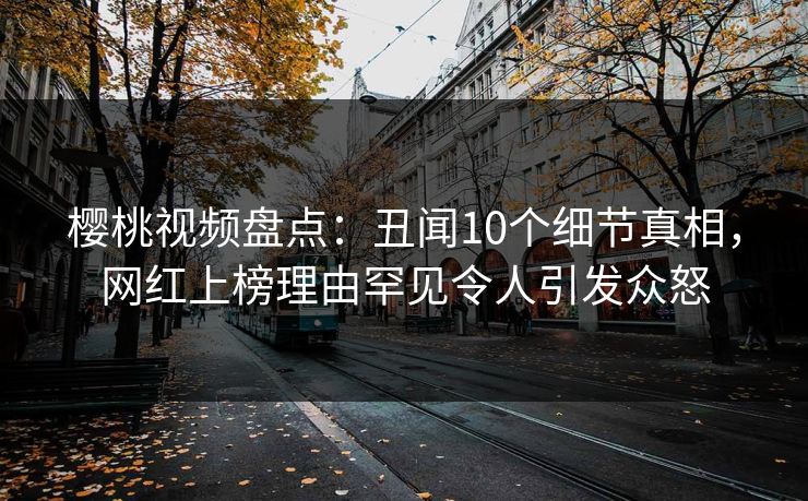 樱桃视频盘点:丑闻10个细节真相,网红上榜理由罕见令人引发众怒 樱桃视频盘点:丑闻10个细节真相,网红上榜理由罕见令人引发众怒