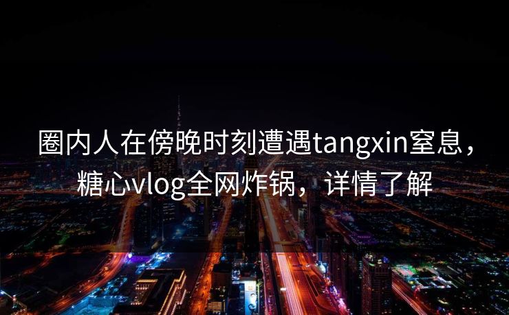 圈内人在傍晚时刻遭遇tangxin窒息,糖心vlog全网炸锅,详情了解 圈内人在傍晚时刻遭遇tangxin窒息,糖心vlog全网炸锅,详情了解