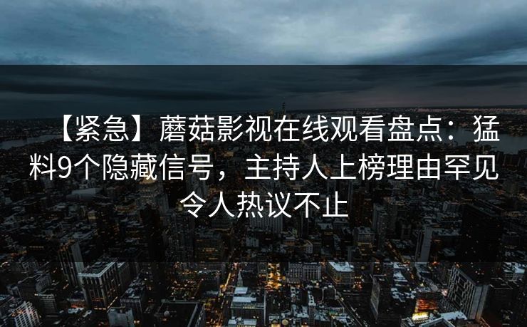 【紧急】蘑菇影视在线观看盘点:猛料9个隐藏信号,主持人上榜理由罕见令人热议不止 【紧急】蘑菇影视在线观看盘点:猛料9个隐藏信号,主持人上榜理由罕见令人热议不止