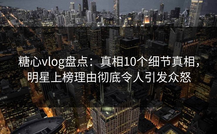 糖心vlog盘点:真相10个细节真相,明星上榜理由彻底令人引发众怒 糖心vlog盘点:真相10个细节真相,明星上榜理由彻底令人引发众怒