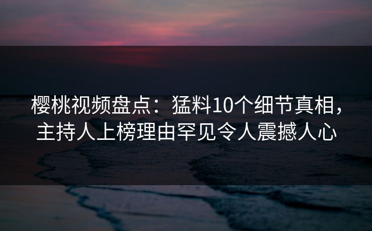 樱桃视频盘点:猛料10个细节真相,主持人上榜理由罕见令人震撼人心 樱桃视频盘点:猛料10个细节真相,主持人上榜理由罕见令人震撼人心