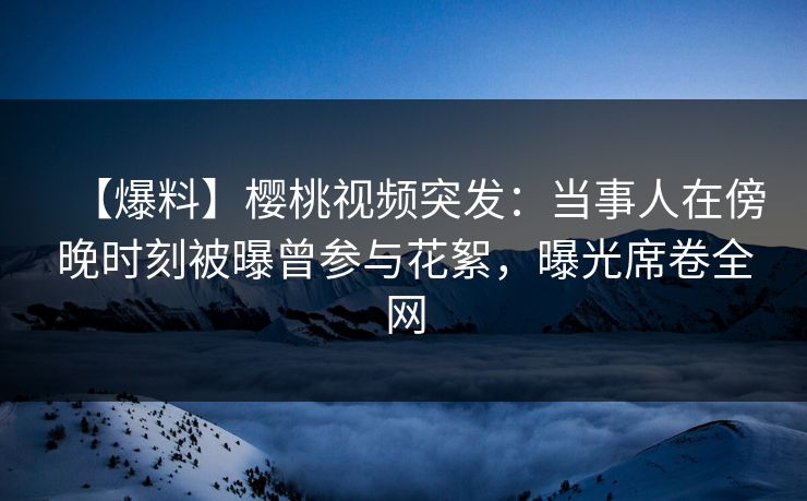 【爆料】樱桃视频突发:当事人在傍晚时刻被曝曾参与花絮,曝光席卷全网 【爆料】樱桃视频突发:当事人在傍晚时刻被曝曾参与花絮,曝光席卷全网