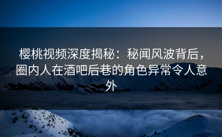 樱桃视频深度揭秘:秘闻风波背后,圈内人在酒吧后巷的角色异常令人意外 樱桃视频深度揭秘:秘闻风波背后,圈内人在酒吧后巷的角色异常令人意外