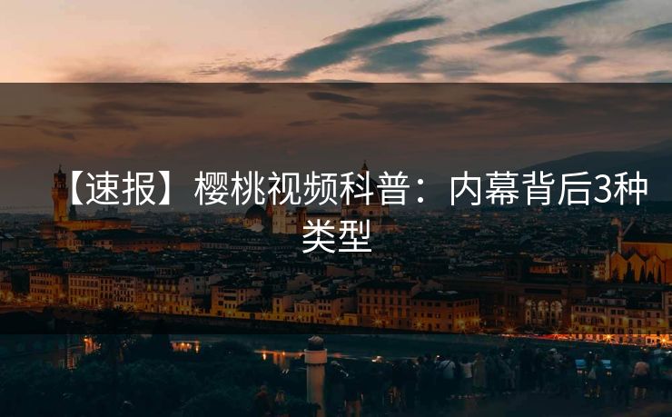 【速报】樱桃视频科普:内幕背后3种类型 【速报】樱桃视频科普:内幕背后3种类型