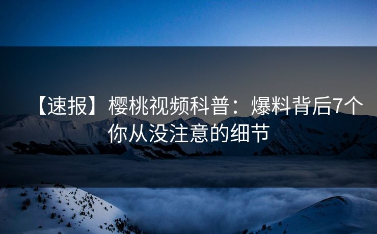 【速报】樱桃视频科普:爆料背后7个你从没注意的细节 【速报】樱桃视频科普:爆料背后7个你从没注意的细节
