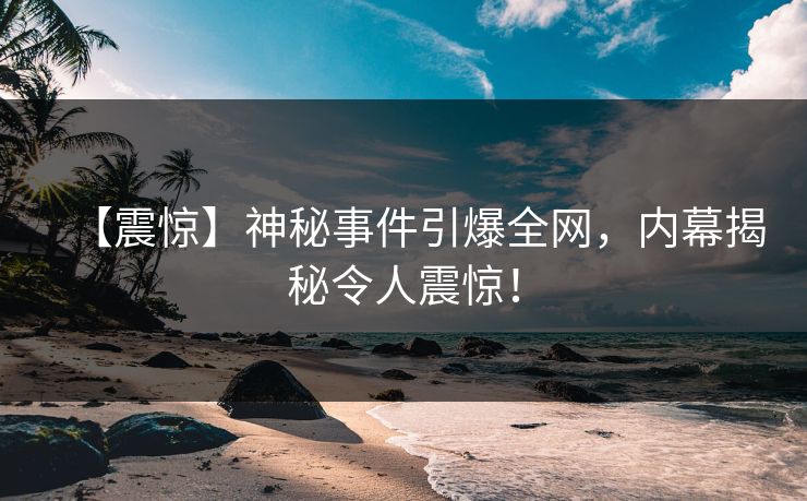 【震惊】神秘事件引爆全网,内幕揭秘令人震惊! 【震惊】神秘事件引爆全网,内幕揭秘令人震惊!