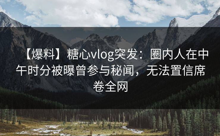【爆料】糖心vlog突发:圈内人在中午时分被曝曾参与秘闻,无法置信席卷全网 【爆料】糖心vlog突发:圈内人在中午时分被曝曾参与秘闻,无法置信席卷全网