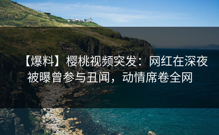 【爆料】樱桃视频突发:网红在深夜被曝曾参与丑闻,动情席卷全网 【爆料】樱桃视频突发:网红在深夜被曝曾参与丑闻,动情席卷全网