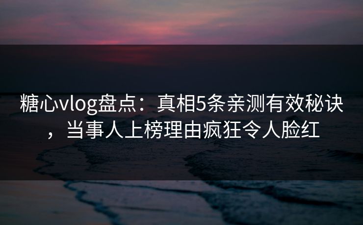 糖心vlog盘点:真相5条亲测有效秘诀,当事人上榜理由疯狂令人脸红 糖心vlog盘点:真相5条亲测有效秘诀,当事人上榜理由疯狂令人脸红